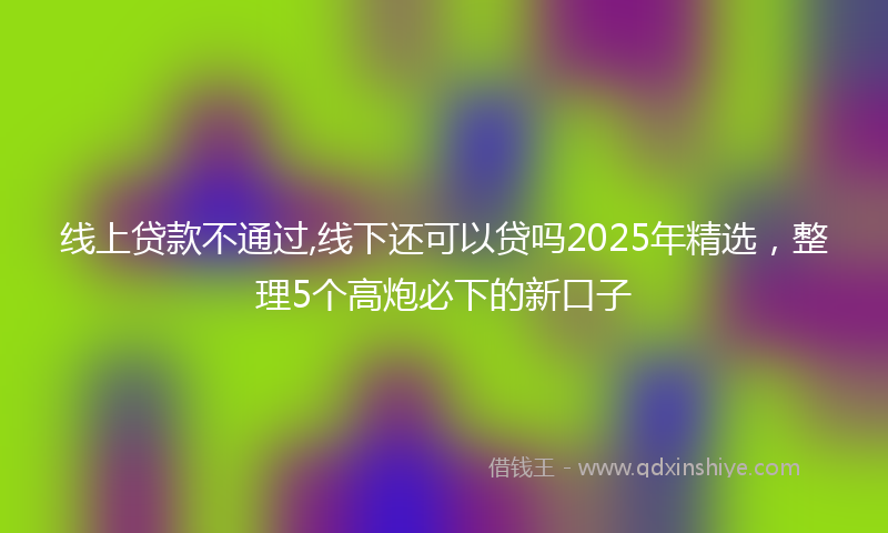 线上贷款不通过,线下还可以贷吗2025年精选，整理5个高炮必下的新口子