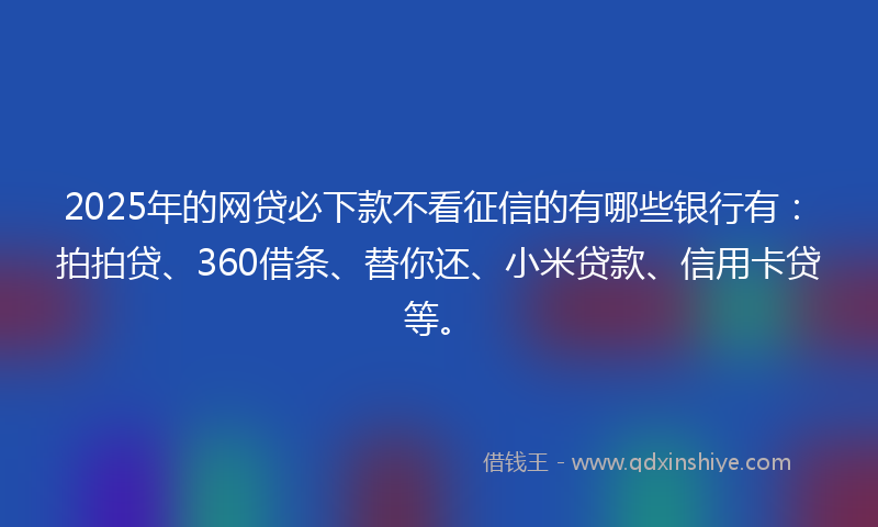 2025年的网贷必下款不看征信的有哪些银行有：拍拍贷、360借条、替你还、小米贷款、信用卡贷等。