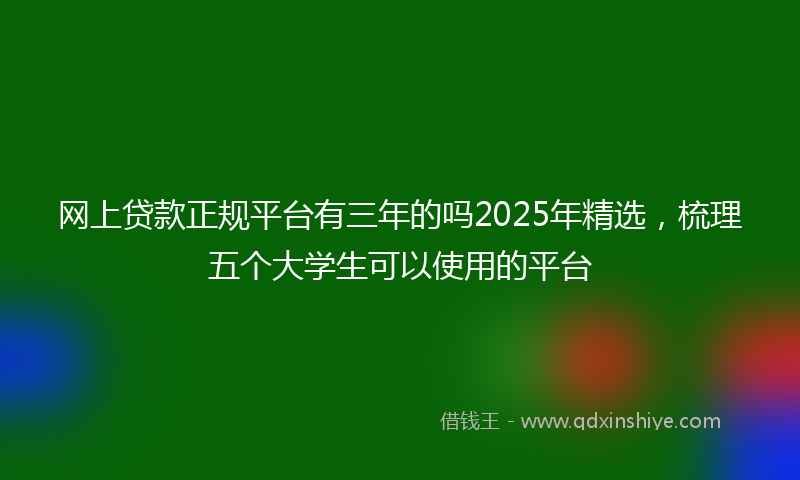 网上贷款正规平台有三年的吗2025年精选，梳理五个大学生可以使用的平台