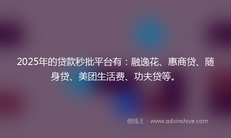 2025年的贷款秒批平台有：融逸花、惠商贷、随身贷、美团生活费、功夫贷等。