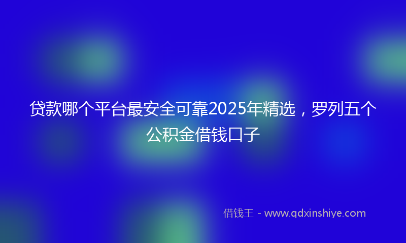 贷款哪个平台最安全可靠2025年精选，罗列五个公积金借钱口子