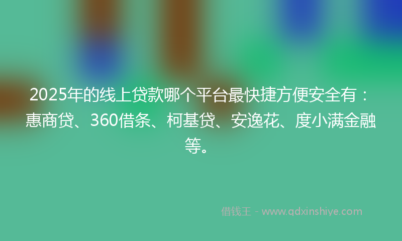 2025年的线上贷款哪个平台最快捷方便安全有：惠商贷、360借条、柯基贷、安逸花、度小满金融等。