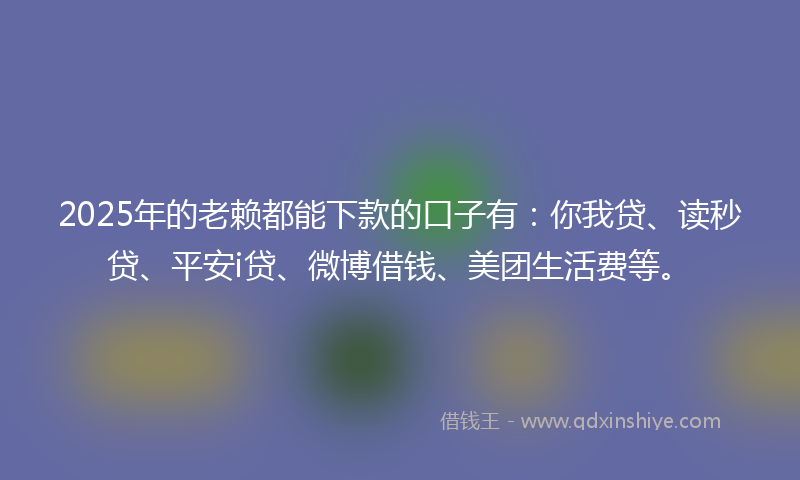 2025年的老赖都能下款的口子有：你我贷、读秒贷、平安i贷、微博借钱、美团生活费等。