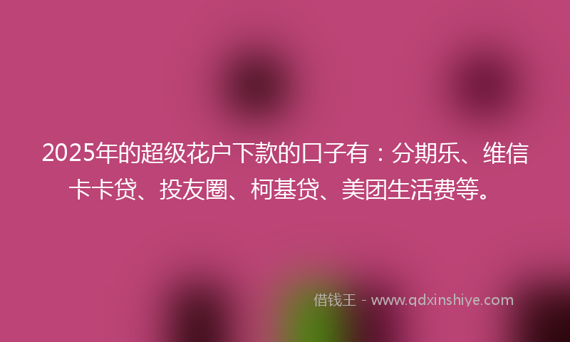 2025年的超级花户下款的口子有：分期乐、维信卡卡贷、投友圈、柯基贷、美团生活费等。
