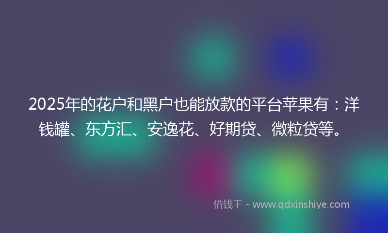 2025年的花户和黑户也能放款的平台苹果有：洋钱罐、东方汇、安逸花、好期贷、微粒贷等。