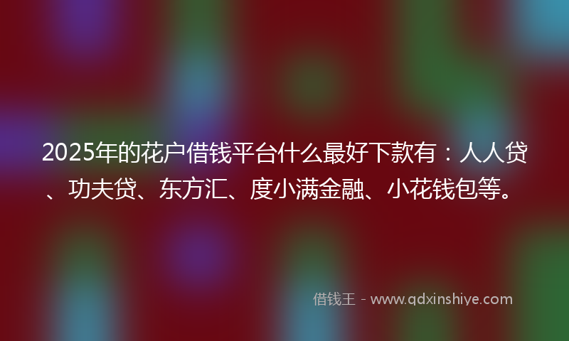 2025年的花户借钱平台什么最好下款有：人人贷、功夫贷、东方汇、度小满金融、小花钱包等。