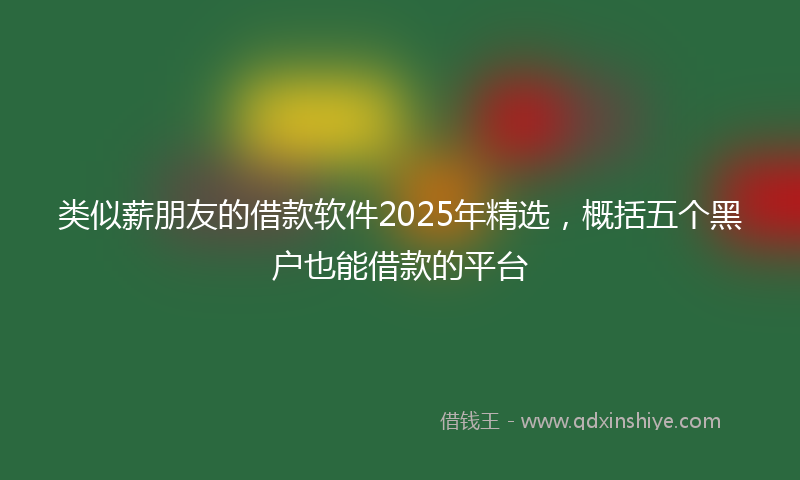 类似薪朋友的借款软件2025年精选，概括五个黑户也能借款的平台