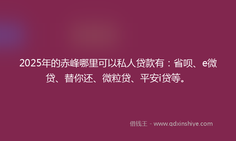 2025年的赤峰哪里可以私人贷款有：省呗、e微贷、替你还、微粒贷、平安i贷等。