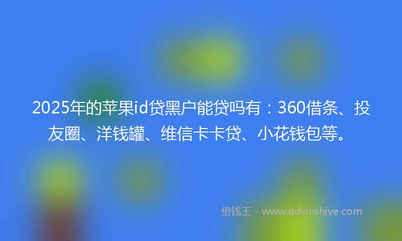 2025年的苹果id贷黑户能贷吗有：360借条、投友圈、洋钱罐、维信卡卡贷、小花钱包等。