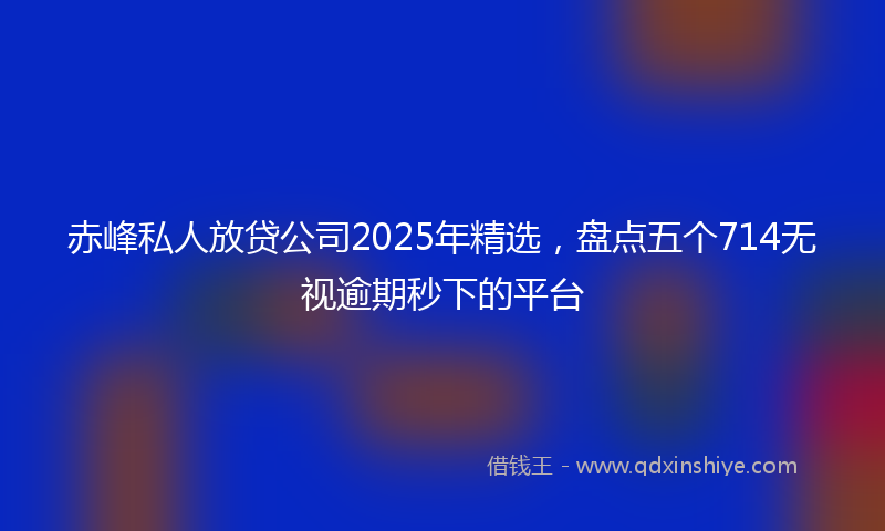 赤峰私人放贷公司2025年精选，盘点五个714无视逾期秒下的平台