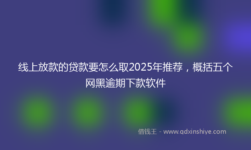 线上放款的贷款要怎么取2025年推荐，概括五个网黑逾期下款软件