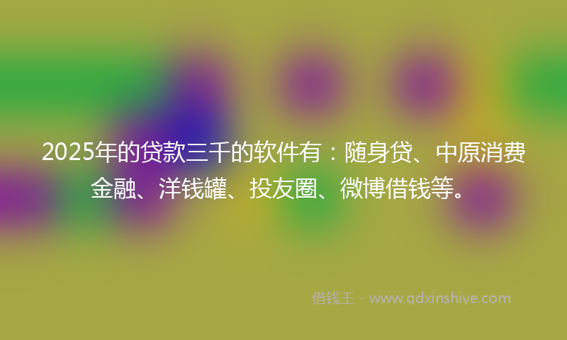 2025年的贷款三千的软件有：随身贷、中原消费金融、洋钱罐、投友圈、微博借钱等。