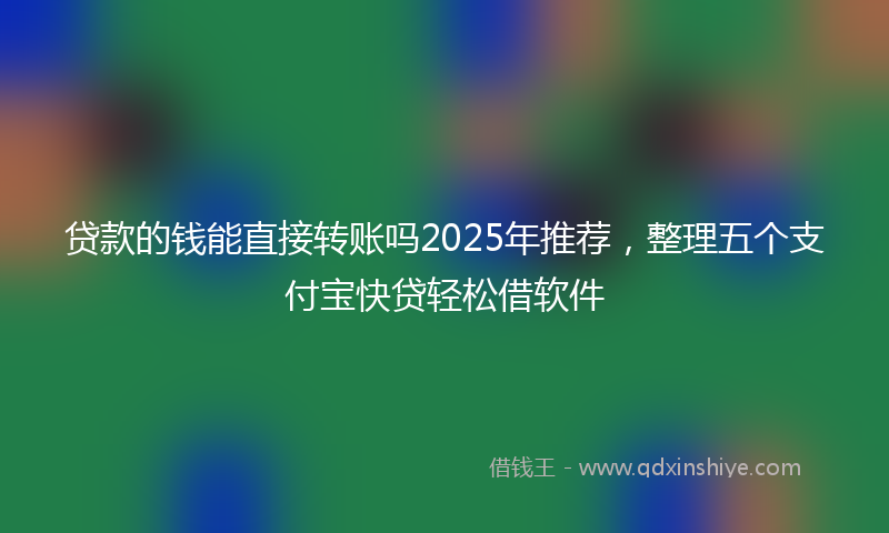 贷款的钱能直接转账吗2025年推荐，整理五个支付宝快贷轻松借软件