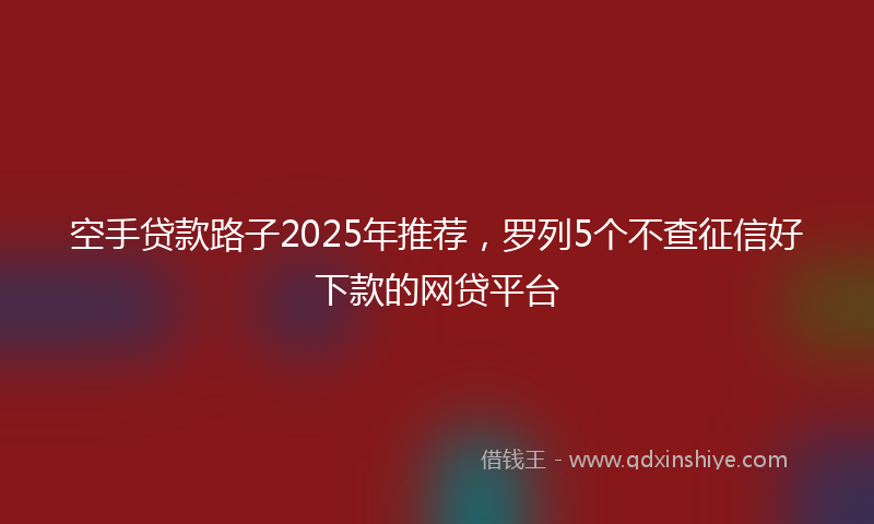 空手贷款路子2025年推荐，罗列5个不查征信好下款的网贷平台