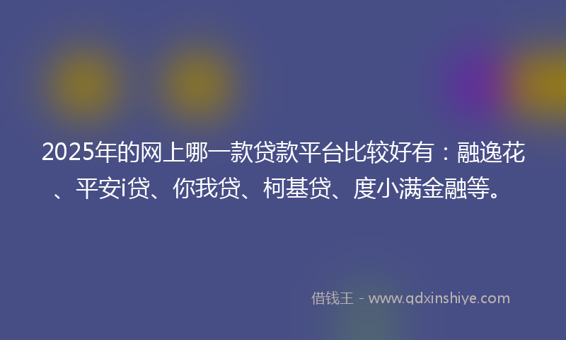 2025年的网上哪一款贷款平台比较好有：融逸花、平安i贷、你我贷、柯基贷、度小满金融等。