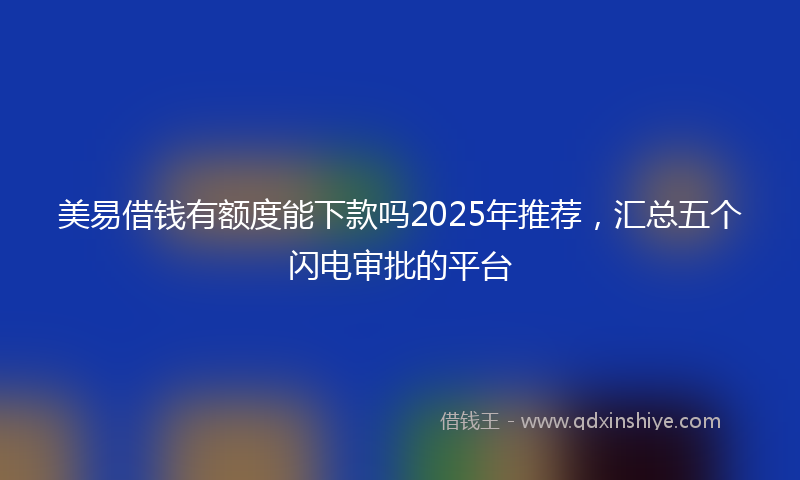 美易借钱有额度能下款吗2025年推荐，汇总五个闪电审批的平台