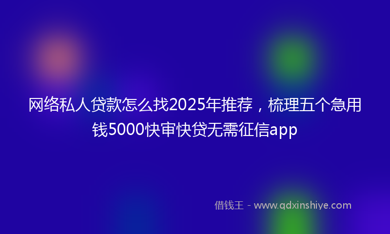 网络私人贷款怎么找2025年推荐，梳理五个急用钱5000快审快贷无需征信app