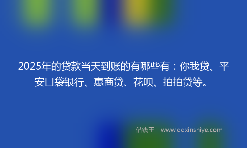 2025年的贷款当天到账的有哪些有：你我贷、平安口袋银行、惠商贷、花呗、拍拍贷等。