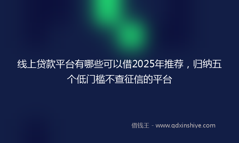 线上贷款平台有哪些可以借2025年推荐，归纳五个低门槛不查征信的平台