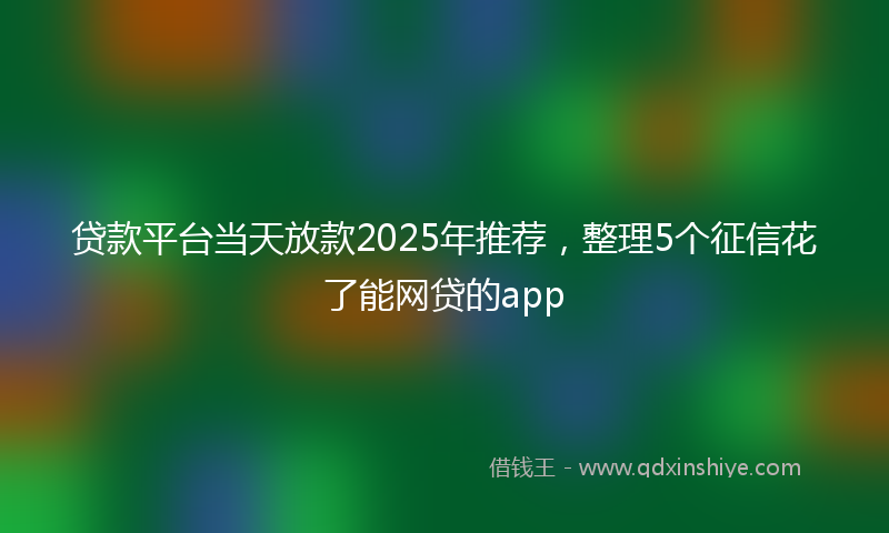 贷款平台当天放款2025年推荐，整理5个征信花了能网贷的app