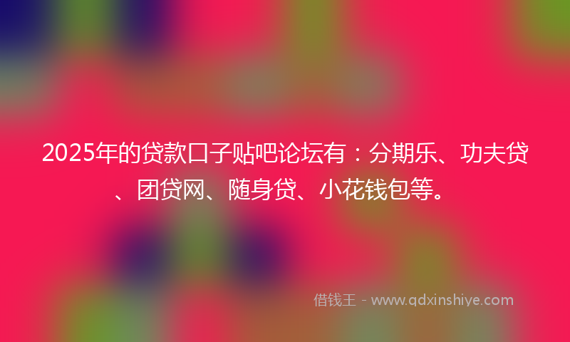 2025年的贷款口子贴吧论坛有：分期乐、功夫贷、团贷网、随身贷、小花钱包等。