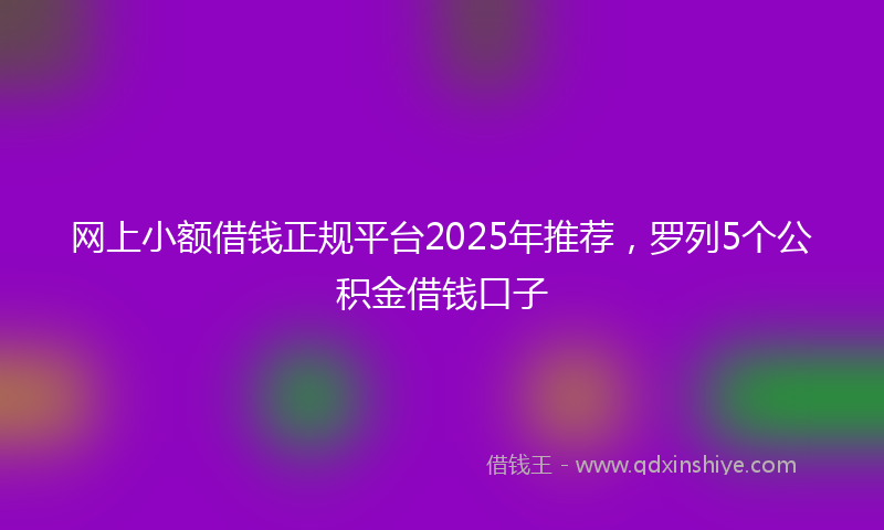 网上小额借钱正规平台2025年推荐，罗列5个公积金借钱口子