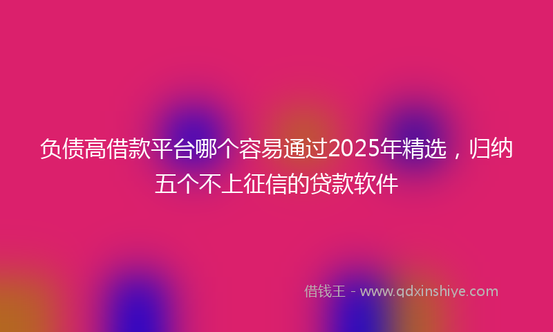 负债高借款平台哪个容易通过2025年精选，归纳五个不上征信的贷款软件