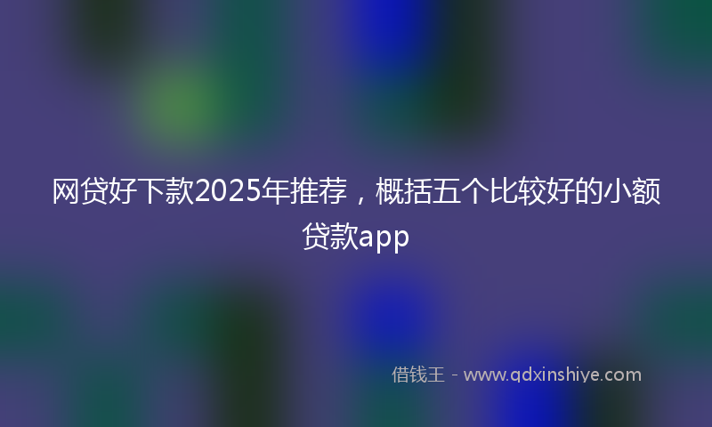 网贷好下款2025年推荐，概括五个比较好的小额贷款app