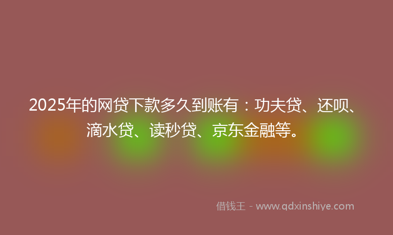 2025年的网贷下款多久到账有：功夫贷、还呗、滴水贷、读秒贷、京东金融等。