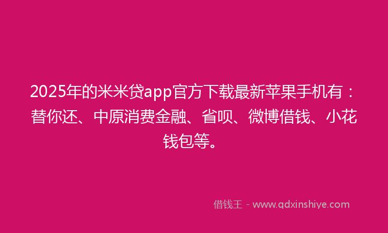 2025年的米米贷app官方下载最新苹果手机有：替你还、中原消费金融、省呗、微博借钱、小花钱包等。