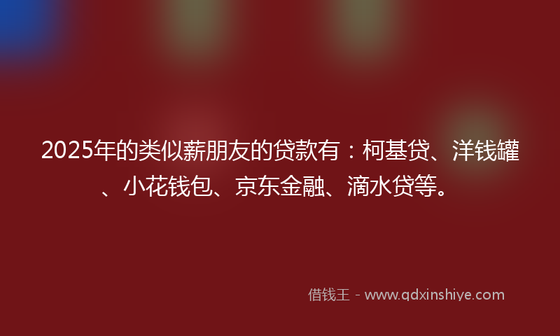 2025年的类似薪朋友的贷款有：柯基贷、洋钱罐、小花钱包、京东金融、滴水贷等。