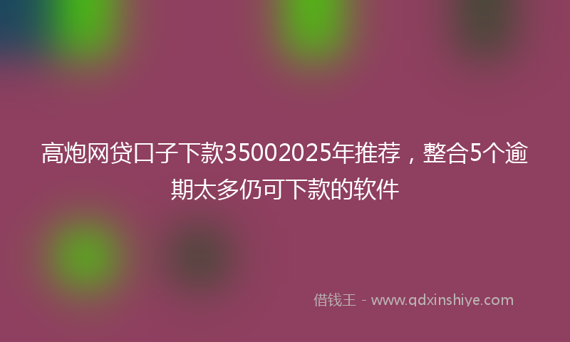 高炮网贷口子下款35002025年推荐，整合5个逾期太多仍可下款的软件