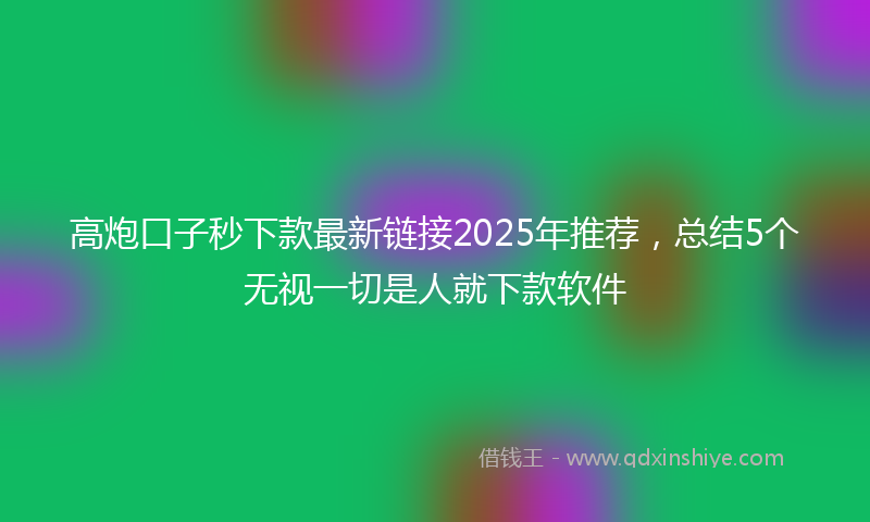 高炮口子秒下款最新链接2025年推荐，总结5个无视一切是人就下款软件