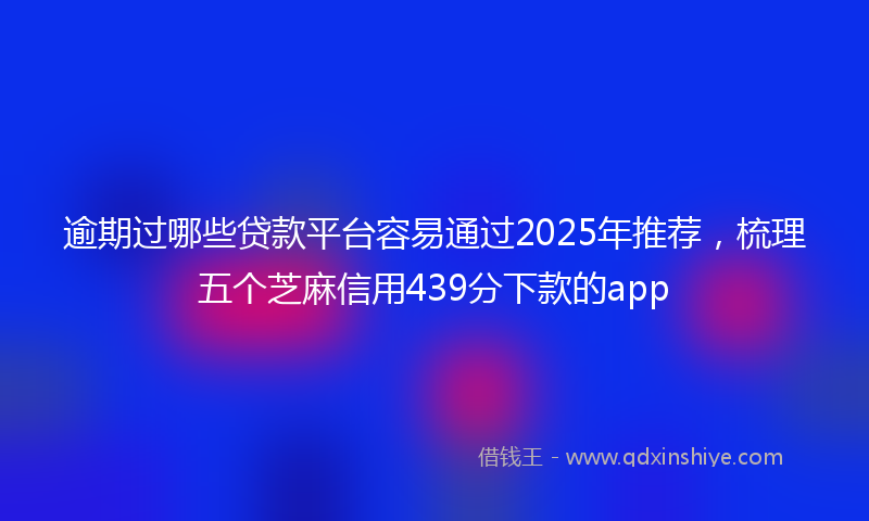 逾期过哪些贷款平台容易通过2025年推荐，梳理五个芝麻信用439分下款的app