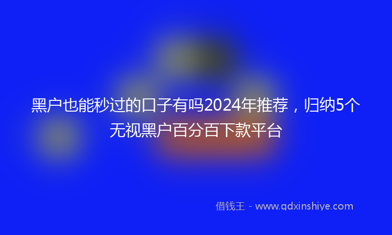 黑户也能秒过的口子有吗2024年推荐，归纳5个无视黑户百分百下款平台
