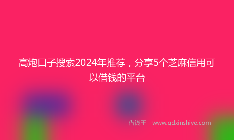 高炮口子搜索2024年推荐，分享5个芝麻信用可以借钱的平台