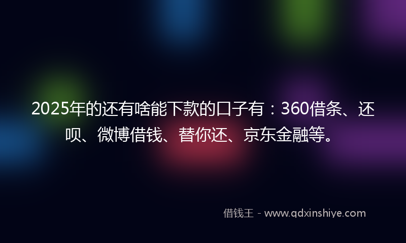 2025年的还有啥能下款的口子有：360借条、还呗、微博借钱、替你还、京东金融等。