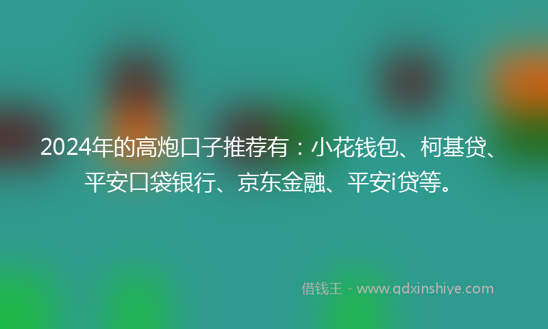 2024年的高炮口子推荐有：小花钱包、柯基贷、平安口袋银行、京东金融、平安i贷等。