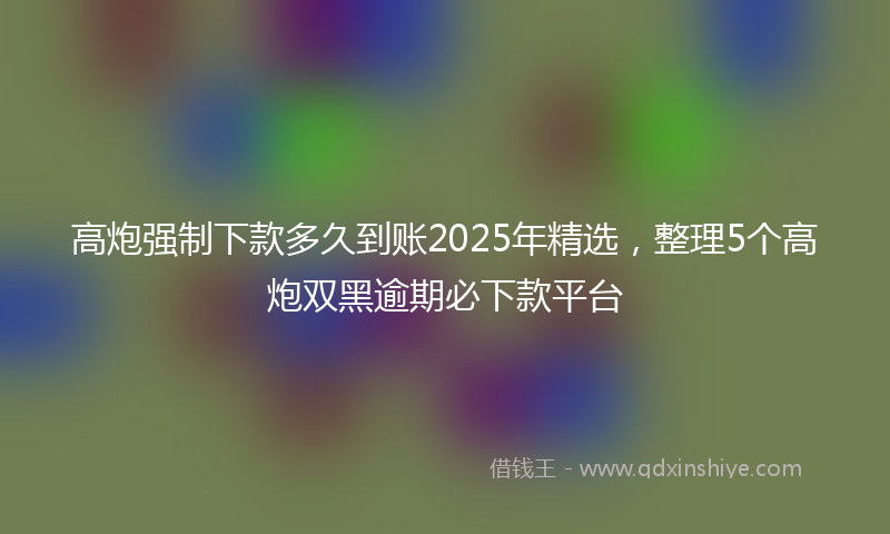 高炮强制下款多久到账2025年精选，整理5个高炮双黑逾期必下款平台
