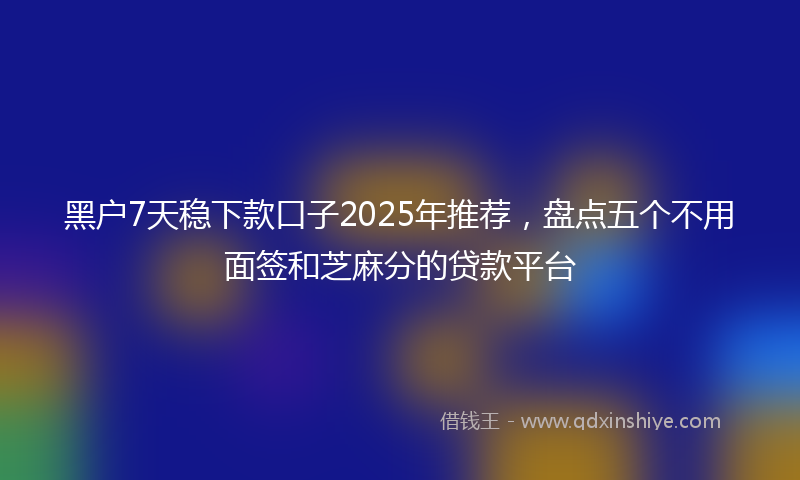 黑户7天稳下款口子2025年推荐，盘点五个不用面签和芝麻分的贷款平台