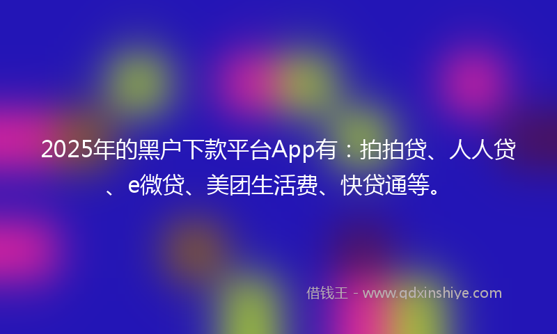 2025年的黑户下款平台App有：拍拍贷、人人贷、e微贷、美团生活费、快贷通等。