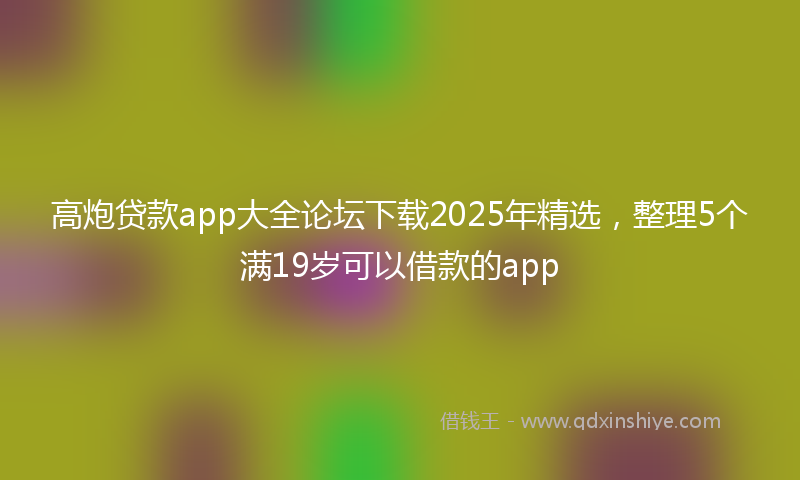 高炮贷款app大全论坛下载2025年精选，整理5个满19岁可以借款的app