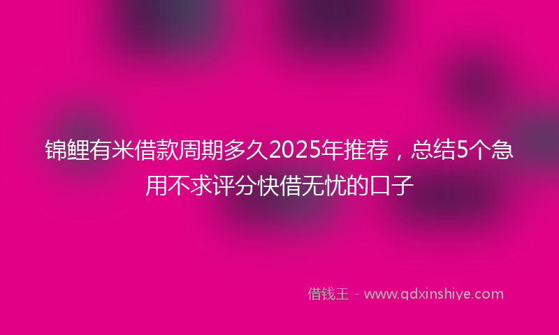 锦鲤有米借款周期多久2025年推荐，总结5个急用不求评分快借无忧的口子