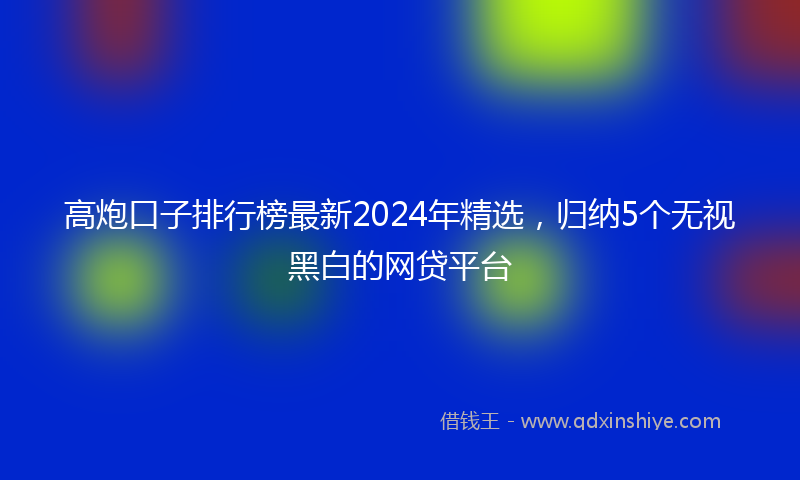 高炮口子排行榜最新2024年精选，归纳5个无视黑白的网贷平台