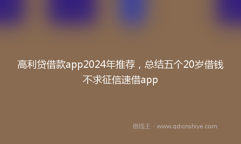 高利贷借款app2024年推荐，总结五个20岁借钱不求征信速借app