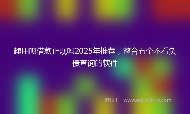 趣用呗借款正规吗2025年推荐，整合五个不看负债查询的软件