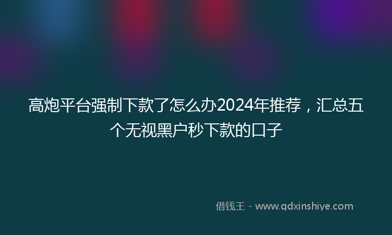 高炮平台强制下款了怎么办2024年推荐，汇总五个无视黑户秒下款的口子