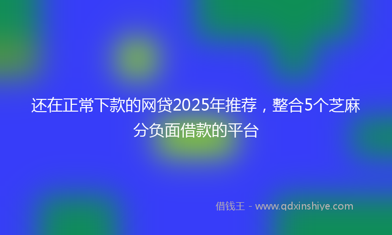 还在正常下款的网贷2025年推荐，整合5个芝麻分负面借款的平台