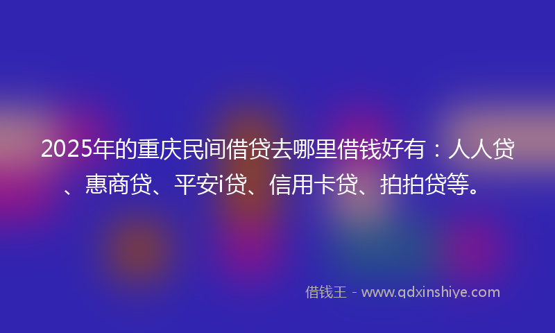 2025年的重庆民间借贷去哪里借钱好有：人人贷、惠商贷、平安i贷、信用卡贷、拍拍贷等。