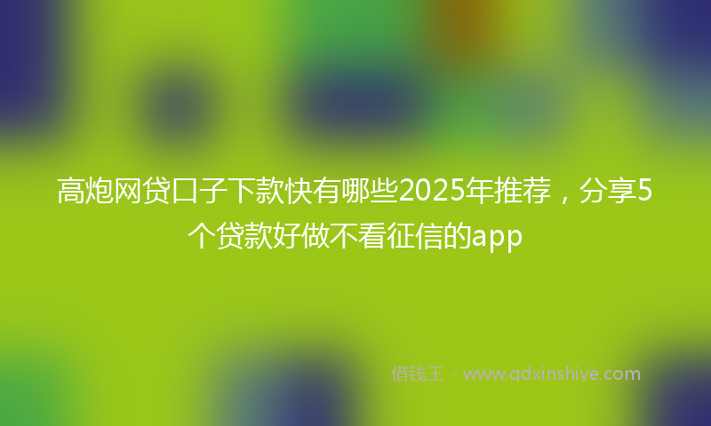 高炮网贷口子下款快有哪些2025年推荐，分享5个贷款好做不看征信的app